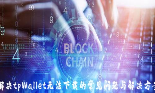 
解决tpWallet无法下载的常见问题与解决方案