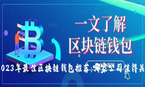 : 2023年最佳区块链钱包推荐：哪家公司值得关注？