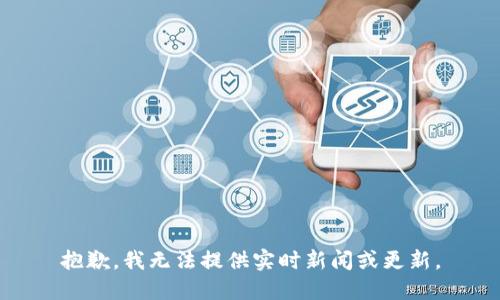 抱歉，我无法提供实时新闻或更新。
