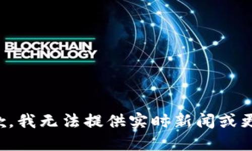 抱歉，我无法提供实时新闻或更新。