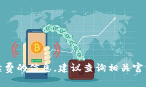 抱歉，我无法提供关于特定交易手续费的信息。建议查询相关官方渠道或平台以获取最准确的信息。
