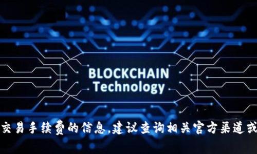 抱歉，我无法提供关于特定交易手续费的信息。建议查询相关官方渠道或平台以获取最准确的信息。