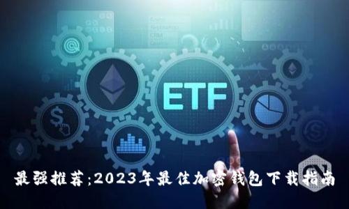 最强推荐：2023年最佳加密钱包下载指南