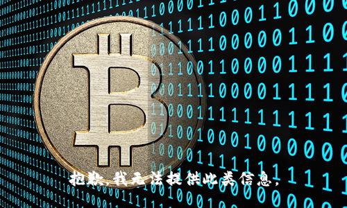 抱歉，我无法提供此类信息。