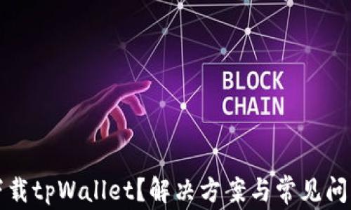 
无法下载tpWallet？解决方案与常见问题详解