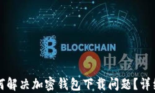 
大陆地区用户如何解决加密钱包下载问题？详细指南与解决方案