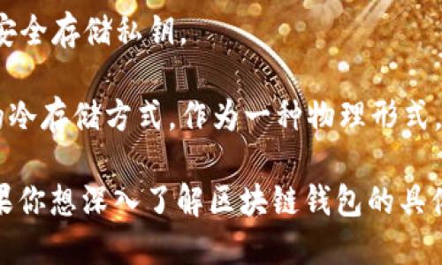 区块链钱包的名称是“区块链钱包”或者“加密钱包”。它是用于存储和管理加密货币（如比特币、以太坊等）的数字工具。根据功能和使用方式，区块链钱包可分为多种类型：

1. **热钱包（Hot Wallet）**：指联网的钱包，方便快捷，适合日常使用。用户可以通过手机应用、桌面应用或网页直接访问。

2. **冷钱包（Cold Wallet）**：指离线存储的钱包，安全性更高，适合长期储存大额资产。包括硬件钱包和纸钱包等。

3. **软件钱包（Software Wallet）**：这是一种通过软件程序来管理资产的钱包，通常可以在个人电脑或移动设备上安装。

4. **硬件钱包（Hardware Wallet）**：则是专用的物理设备，用于安全存储私钥。

5. **纸钱包（Paper Wallet）**：是一种将私钥和公钥打印在纸上的冷存储方式，作为一种物理形式。

选择合适的区块链钱包需要根据用户的需求和对安全性的要求。如果你想深入了解区块链钱包的具体功能、使用方式以及选择技巧，请告诉我！