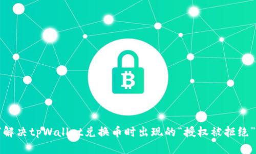  如何解决tpWallet兑换币时出现的“授权被拒绝”问题？