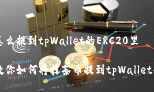抹茶的币怎么提到tpWallet的ERC20里

一步一步教你如何将抹茶币提到tpWallet的ERC20中