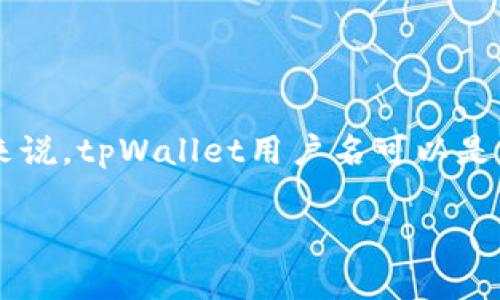 tpWallet是一个数字货币钱包，用户在注册时会为自己的账户设置一个用户名。这个用户名通常用于登陆和身份识别，以便用户能够方便地管理他们的数字资产。具体来说，tpWallet用户名可以是一个字母、数字组合的字符串，用户在设定时应选择一个易于记忆但不易被他人猜测的名称。在使用tpWallet时，确保用户名的安全性非常重要，以防止未经授权的访问。

如果你对tpWallet或相关的数字货币钱包有具体的问题，欢迎继续提问！