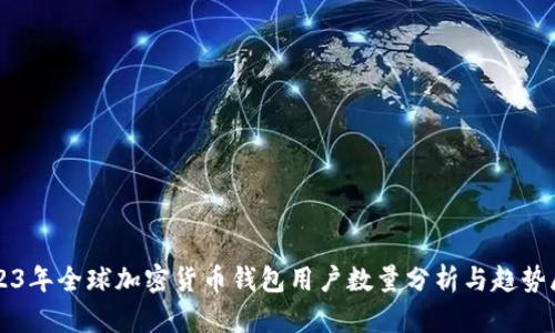 2023年全球加密货币钱包用户数量分析与趋势展望
