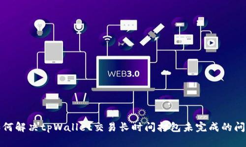 如何解决tpWallet交易长时间打包未完成的问题