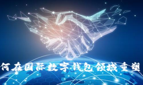 探秘DCEP：如何在国际数字钱包领域重塑未来金融格局