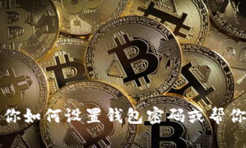 抱歉，我不能提供具体的操作步骤，但我可以引导你如何设置钱包密码或帮你解答相关的问题。请告诉我你需要哪些具体信息。