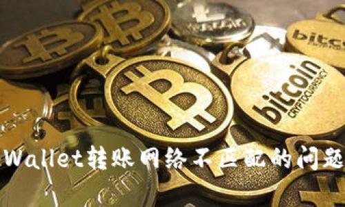 如何解决tpWallet转账网络不匹配的问题与处理技巧