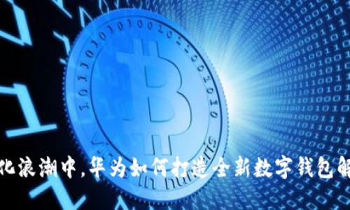 在数字化浪潮中，华为如何打造全新数字钱包解决方案