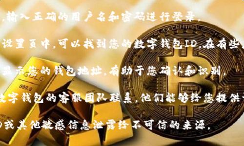 数字钱包的ID通常是由用户在注册数字钱包时获得的一个唯一标识符，用于链接用户的账户和交易。如果您想要获取或查看您的数字钱包ID，可以按照以下步骤进行：

1. **登录您的数字钱包账户**：进入您的数字钱包应用或网站，输入正确的用户名和密码进行登录。

2. **查找个人信息或账户设置**：通常在账户的个人信息页或设置页中，可以找到您的数字钱包ID。在有些应用中，这可能被称为“账户ID”、“钱包地址”或者“用户识别码”。

3. **查看钱包历史记录**：有些数字钱包会在交易历史记录中显示您的钱包地址，有助于您确认和识别。

4. **联系客户支持**：如果您仍然找不到您的ID，建议直接与数字钱包的客服团队联系，他们能够给您提供详细的帮助。

需要注意的是，请确保您的数字钱包信息的安全，避免将您的ID或其他敏感信息泄露给不可信的来源。