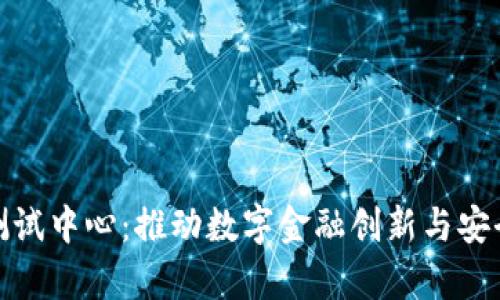 深圳市数字钱包测试中心：推动数字金融创新与安全演进的前沿阵地