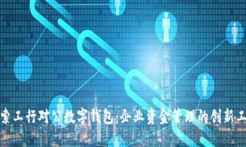 探索工行对公数字钱包：企业资金管理的创新工具