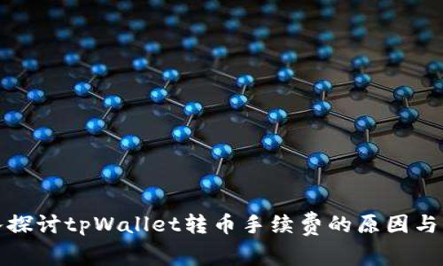 深入探讨tpWallet转币手续费的原因与影响