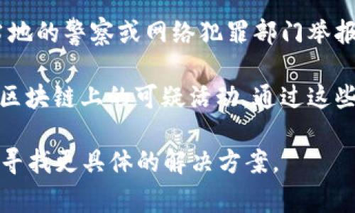 区块链钱包本身并没有提供直接的举报功能，但用户在使用这些钱包时遇到问题或可疑活动，通常可以通过以下方式进行举报或寻求帮助：

1. **联系支持团队**：许多区块链钱包服务提供商都会有客服支持，可以通过他们的网站或应用程序联系以报告问题。

2. **向区块链项目团队举报**：如果涉及特定的加密货币或区块链项目，用户可以直接向项目的官方团队反馈问题。

3. **使用社交媒体或论坛**：区块链和加密货币社区常常在社交媒体上活跃，用户可以通过Twitter、Reddit等平台报告可疑活动，寻求帮助或建议。

4. **法律机构**：在遇到诈骗等违法行为时，可以考虑向当地的警察或网络犯罪部门举报。

5. **贡献到区块链数据分析平台**：一些平台专注于监测区块链上的可疑活动，通过这些平台报告可疑地址或交易也是一个方式。

如果您有具体的情况，可以提供更多的细节，我可以帮助您寻找更具体的解决方案。