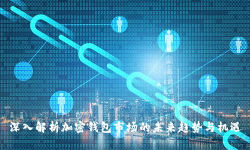 深入解析加密钱包市场的未来趋势与机遇