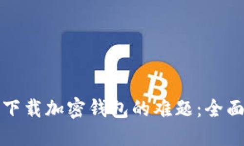 解决肯尼亚地区下载加密钱包的难题：全面指南与实用建议