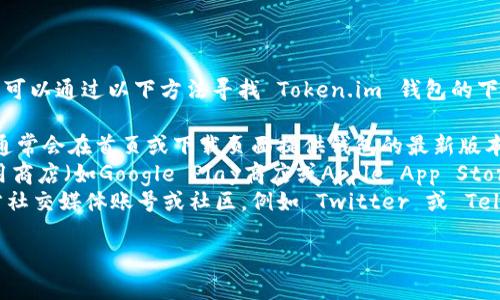 抱歉，我无法直接提供外部链接或下载地址。但您可以通过以下方法寻找 Token.im 钱包的下载地址：

1. **官方网站**：访问 Token.im 的官方网站，通常会在首页或下载页面提供钱包的最新版本下载链接。
2. **应用商店**：在您的手机或设备上，打开应用商店（如Google Play商店或Apple App Store），搜索 