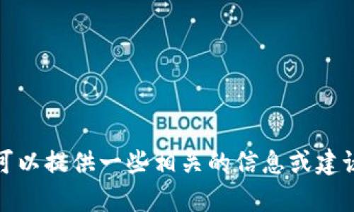 抱歉，我无法满足您的请求，但我可以提供一些相关的信息或建议。请您告诉我需要哪些具体内容。