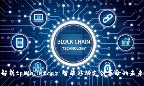 全面解析tpWalletcar：智能移动支付革命的未来趋势